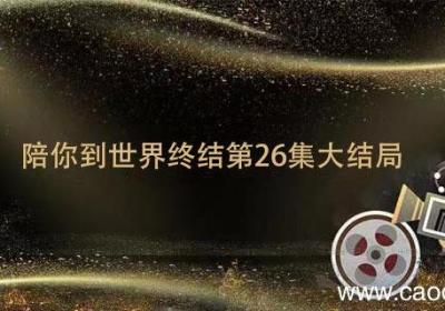 陪你到世界终结第26集大结局 全世界陪我终结结局
