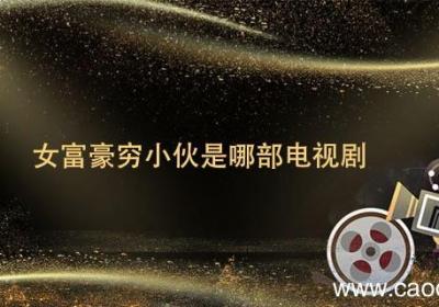 女富豪穷小伙是哪部电视剧女富豪穷小伙是来自哪部电视剧