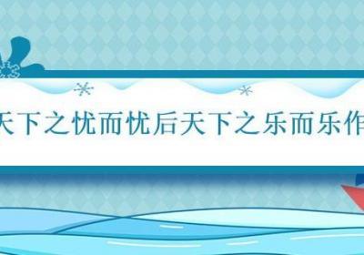 先天下之忧而忧后天下之乐而乐作者 先天下之忧而忧后天下之乐而乐作者是谁