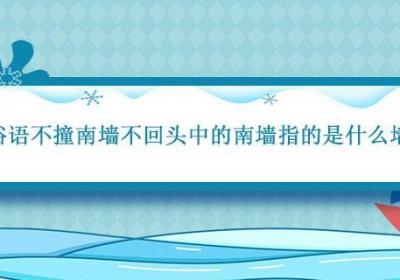 俗语不撞南墙不回头中的南墙指的是什么墙 不撞南墙不回头中的南墙指的是什么墙