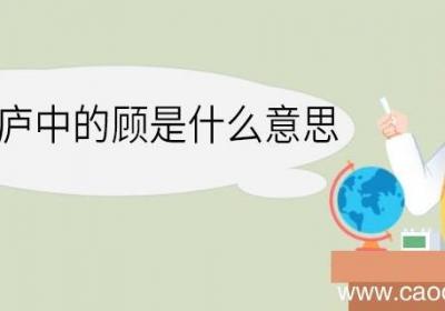 三顾茅庐中的顾是什么意思 三顾茅庐中顾的意思
