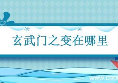 玄武门之变在哪里 李世民的玄武门之变在哪里