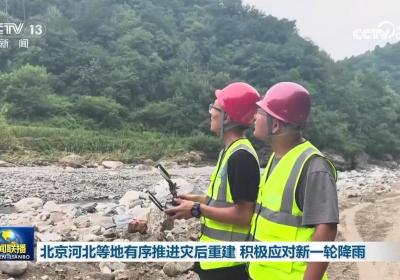 北京河北等地有序推进灾后重建 积极应对新一轮降雨