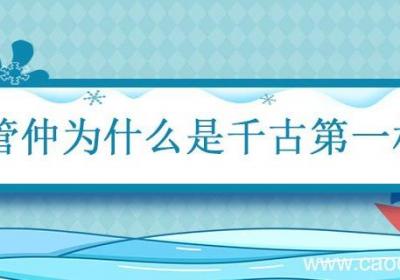 管仲为什么是千古第一相 管仲为什么被称为千古第一相