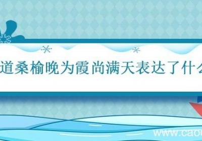 莫道桑榆晚为霞尚满天表达了什么 莫道桑榆晚为霞霜满天的意思