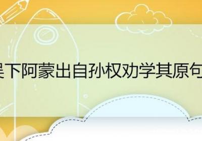 吴下阿蒙出自孙权劝学其原句是 成语吴下阿蒙的原句