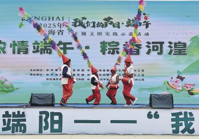 青海省“我们的节日·端午”主题文明实践示范活动在海东举行