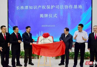 长株潭携手共建 全国首个都市圈知识产权保护司法协作基地揭牌成立